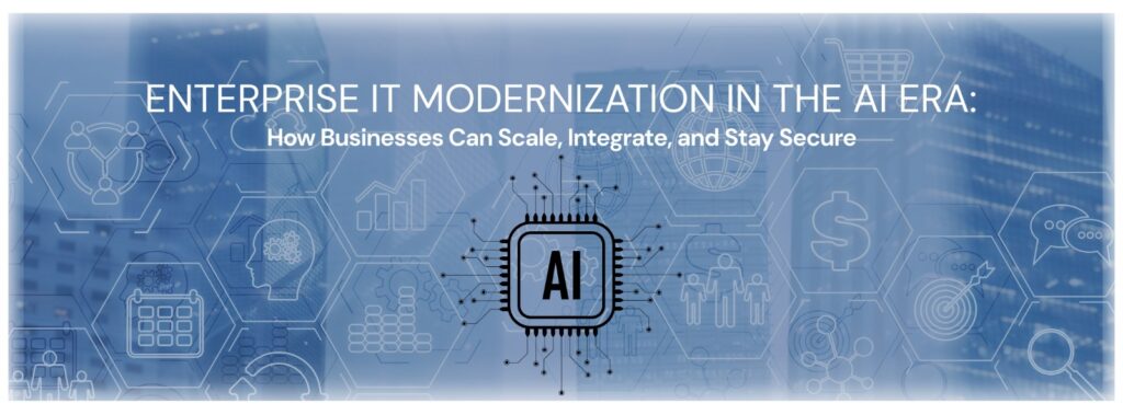 Enterprise IT Modernization in the AI Era: How Businesses Can Scale, Integrate, and Stay Secure